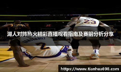 湖人对阵热火精彩直播观看指南及赛前分析分享