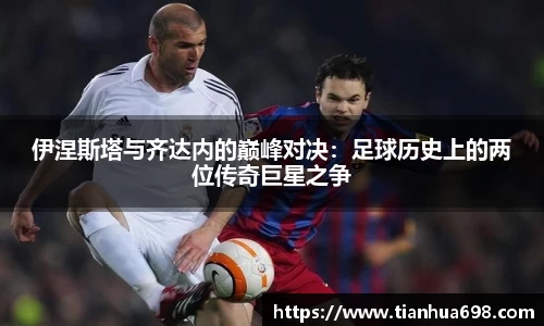伊涅斯塔与齐达内的巅峰对决：足球历史上的两位传奇巨星之争