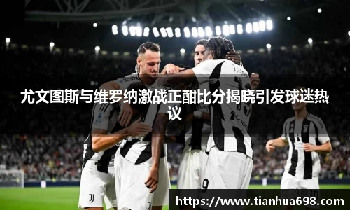 尤文图斯与维罗纳激战正酣比分揭晓引发球迷热议