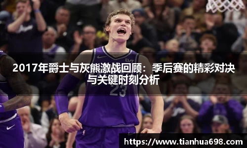 2017年爵士与灰熊激战回顾：季后赛的精彩对决与关键时刻分析